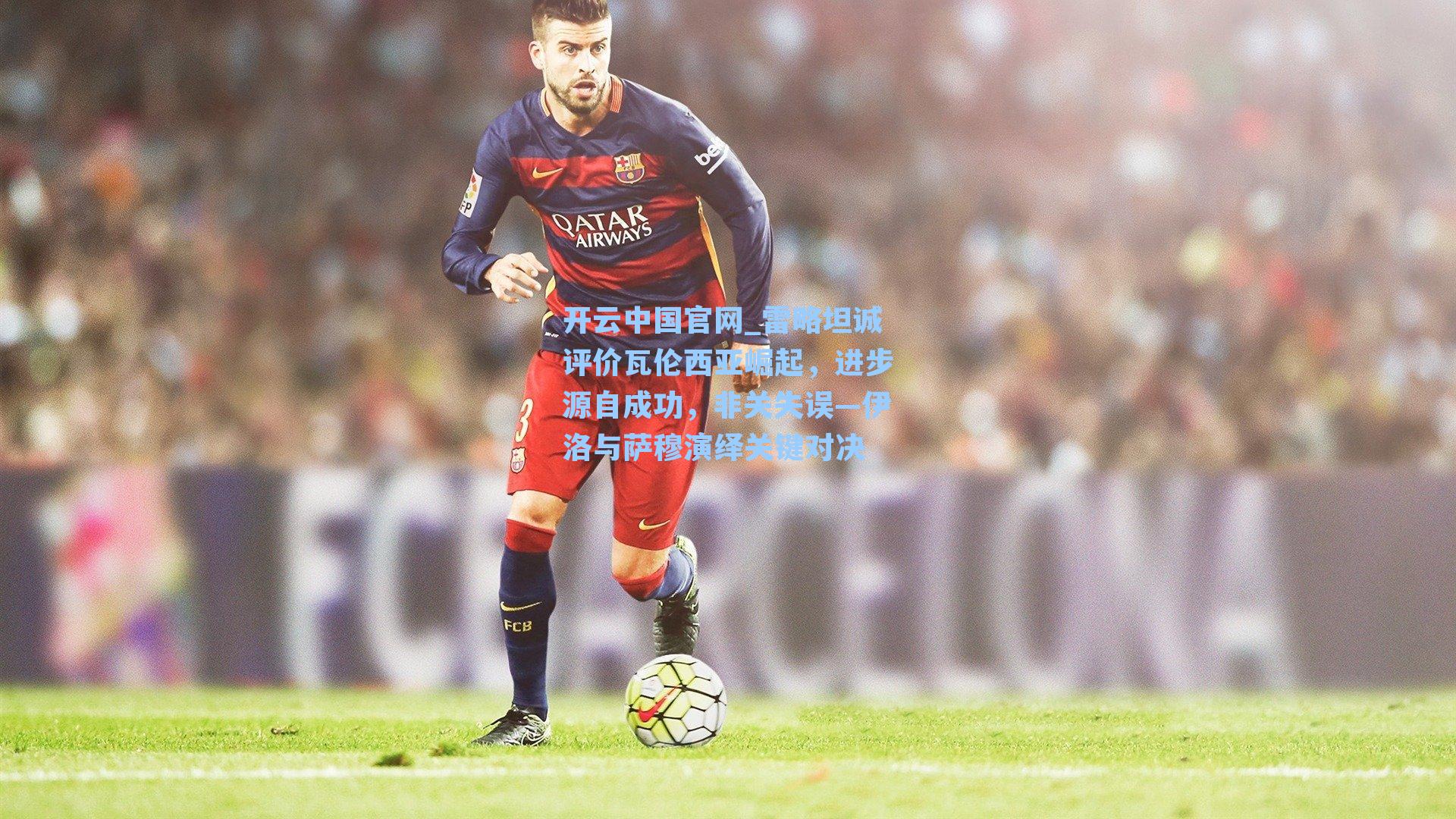 开云中国官网_雷略坦诚评价瓦伦西亚崛起，进步源自成功，非关失误—伊洛与萨穆演绎关键对决