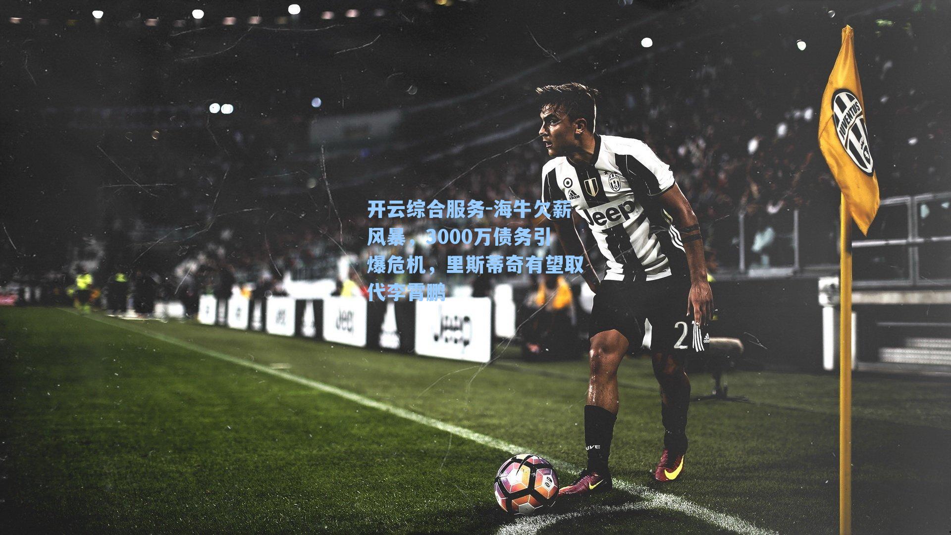 开云综合服务-海牛欠薪风暴，3000万债务引爆危机，里斯蒂奇有望取代李霄鹏