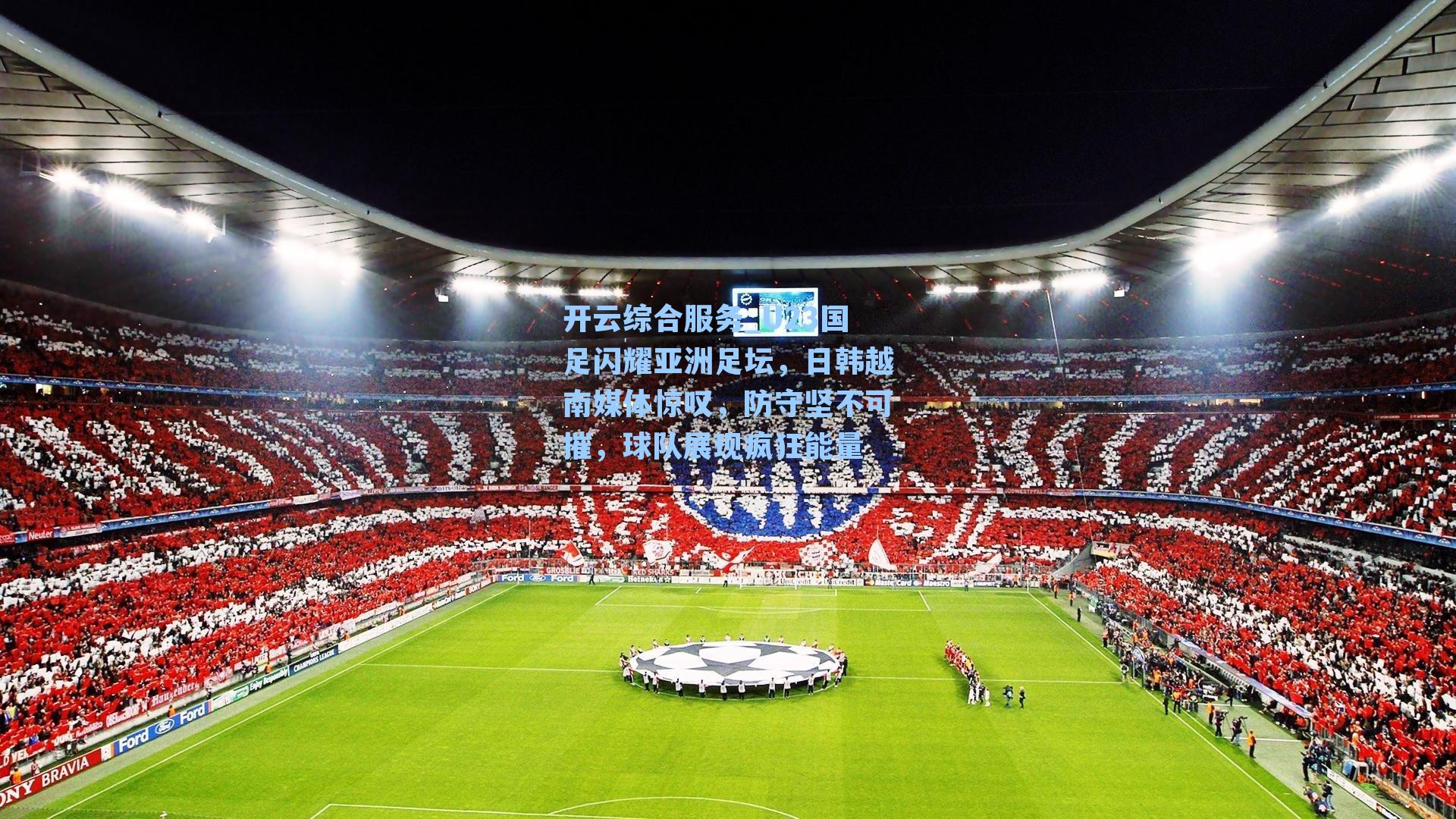 开云综合服务_U23国足闪耀亚洲足坛，日韩越南媒体惊叹，防守坚不可摧，球队展现疯狂能量