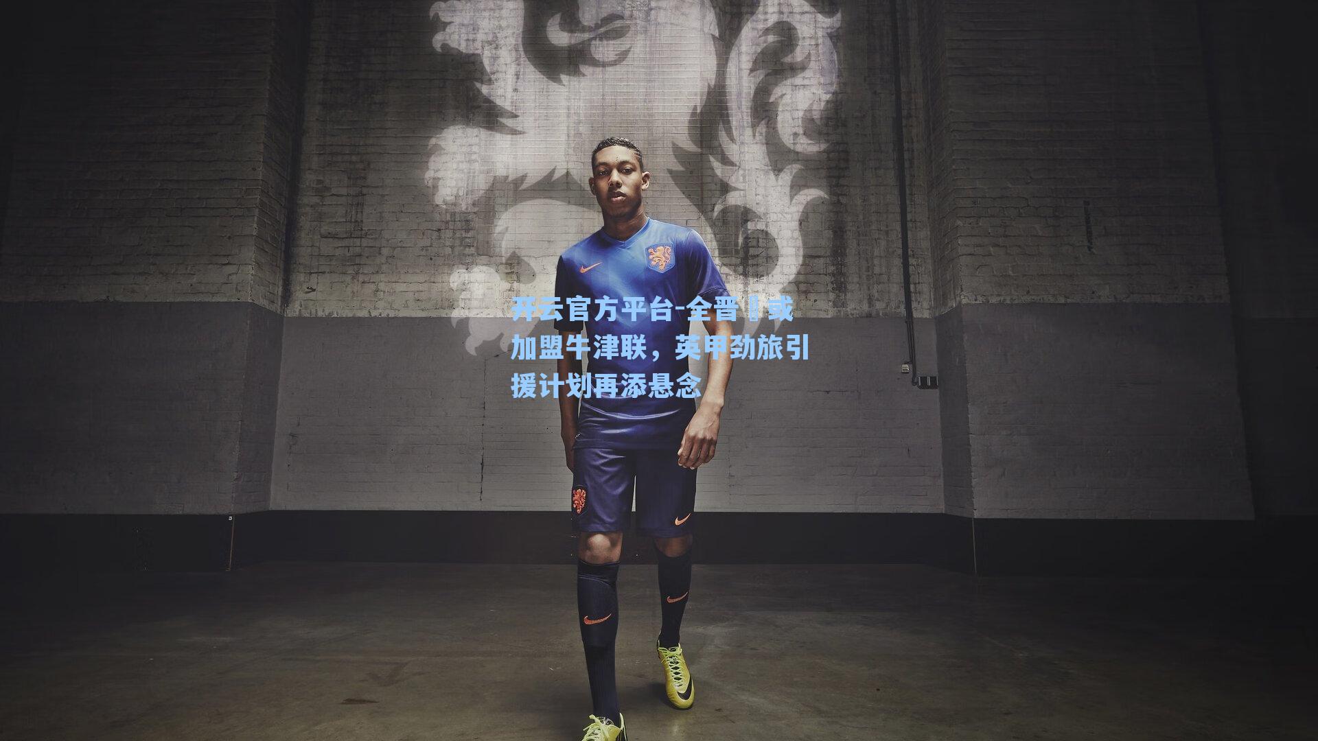 开云官方平台-全晋旴或加盟牛津联，英甲劲旅引援计划再添悬念