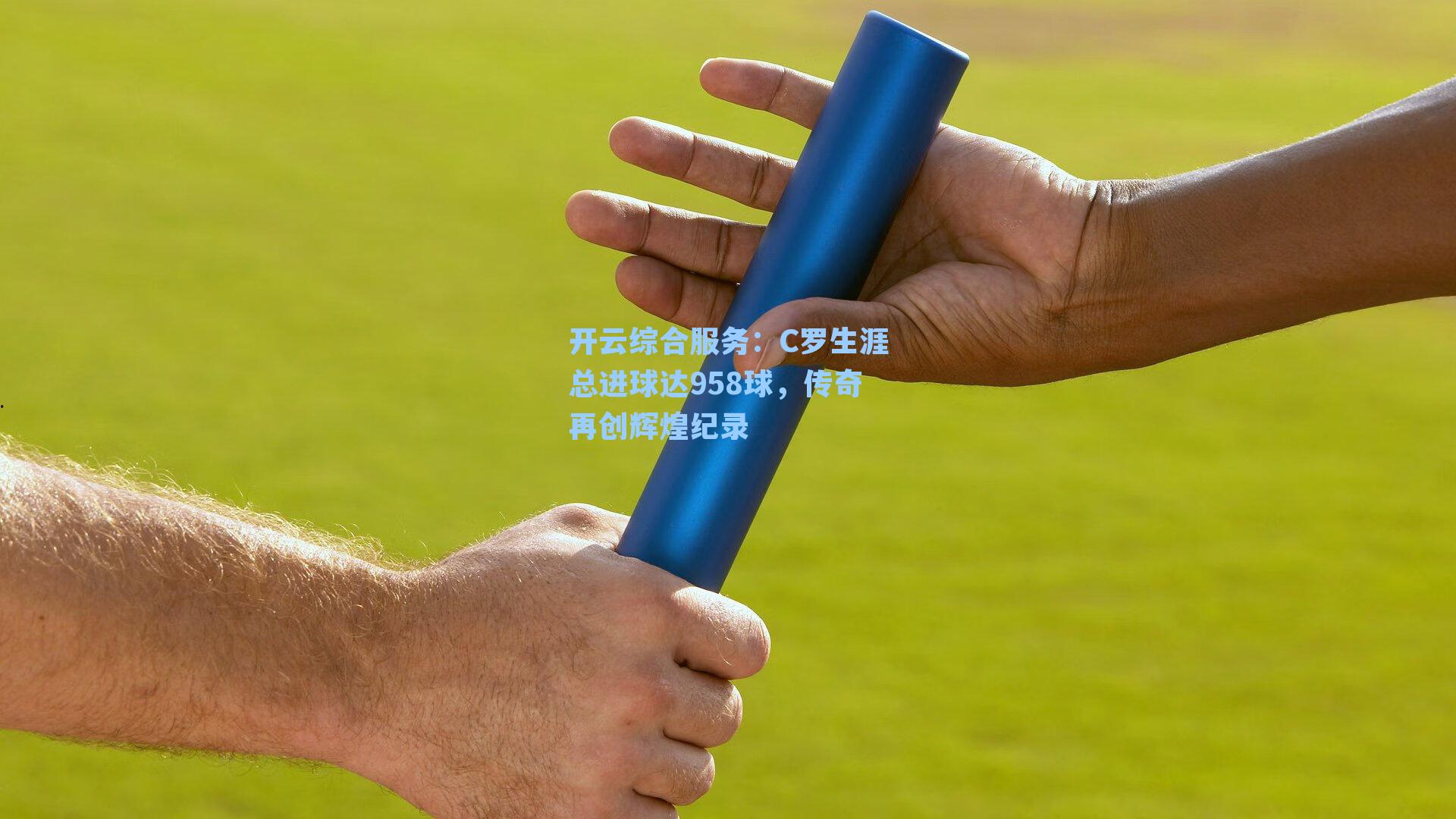 开云综合服务：C罗生涯总进球达958球，传奇再创辉煌纪录
