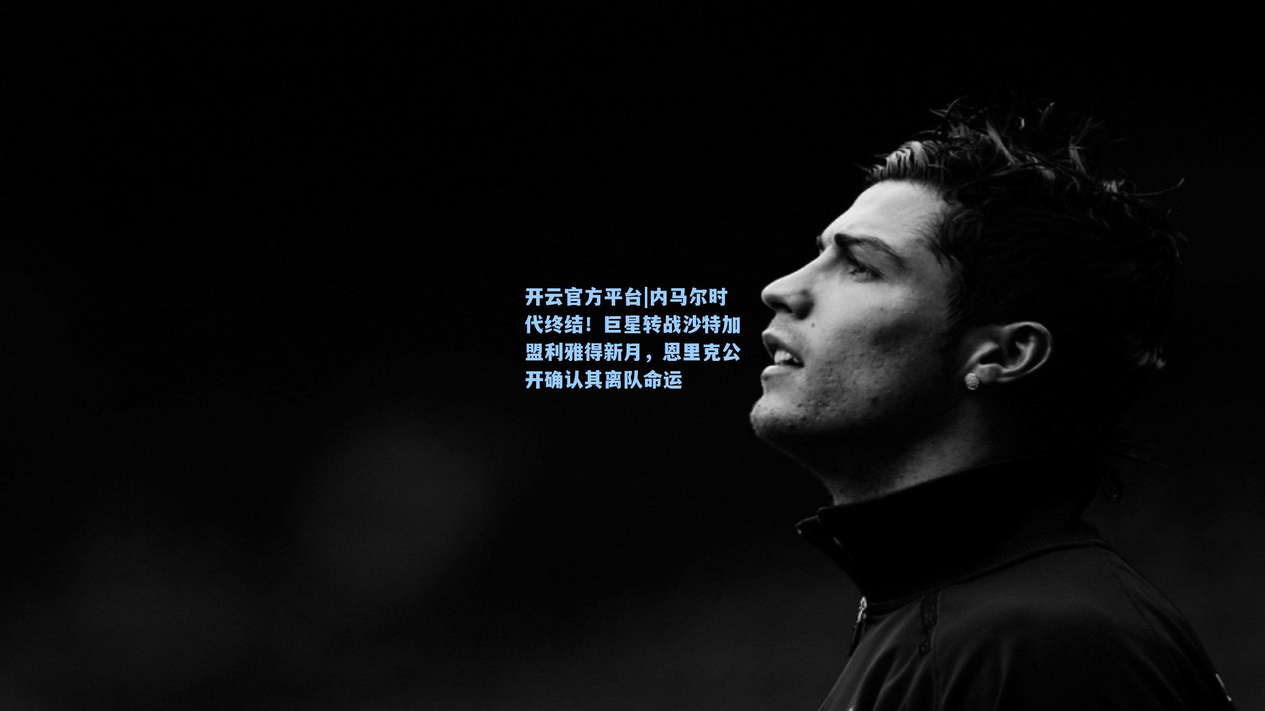 内马尔时代终结!巨星转战沙特加盟利雅得新月,恩里克公开确认其离队命运