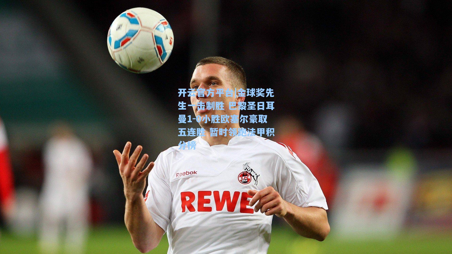 开云官方平台|金球奖先生一击制胜 巴黎圣日耳曼1-0小胜欧塞尔豪取五连胜 暂时领跑法甲积分榜