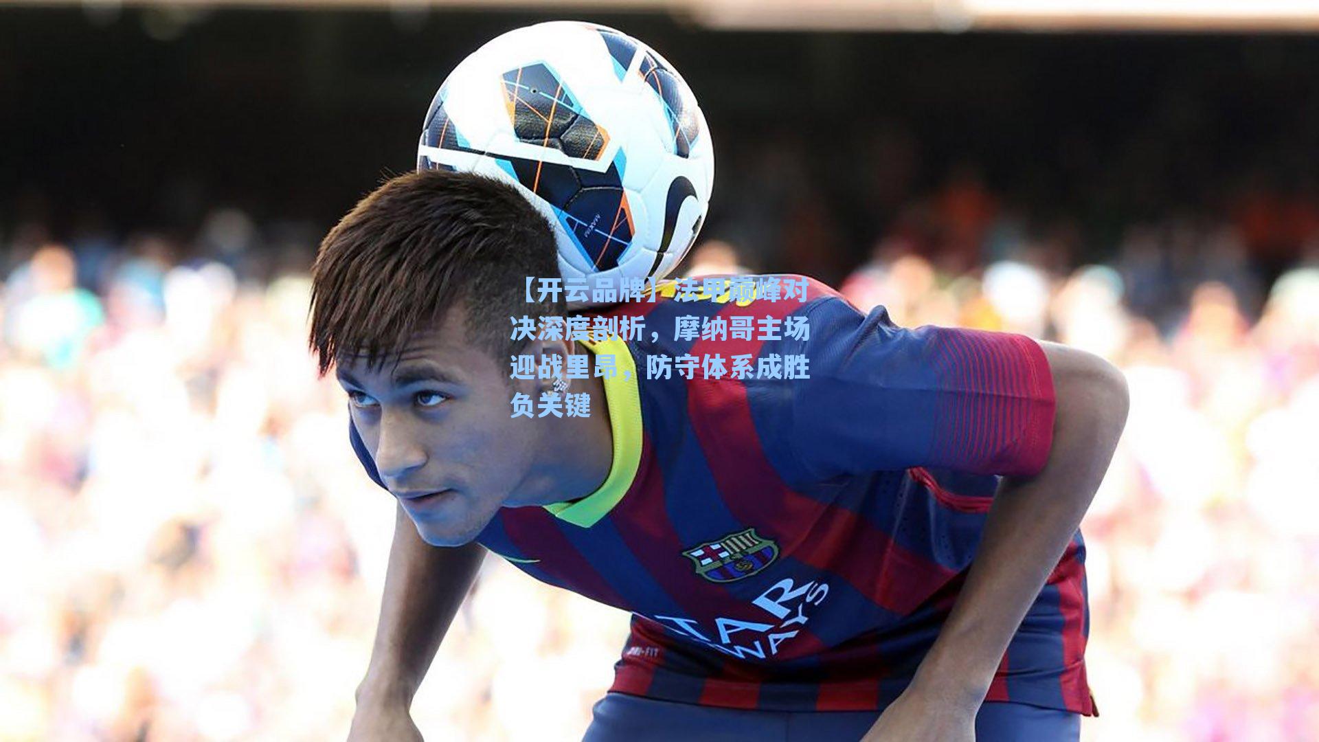 【开云品牌】法甲巅峰对决深度剖析，摩纳哥主场迎战里昂，防守体系成胜负关键