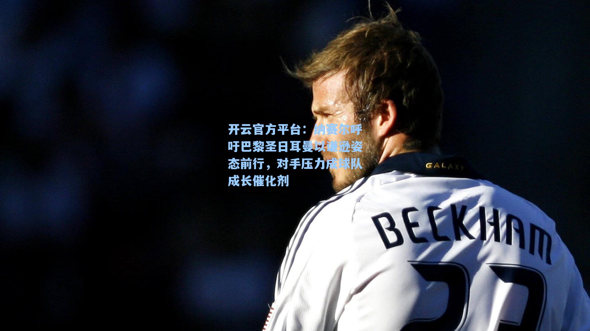 开云官方平台：纳赛尔呼吁巴黎圣日耳曼以谦逊姿态前行，对手压力成球队成长催化剂