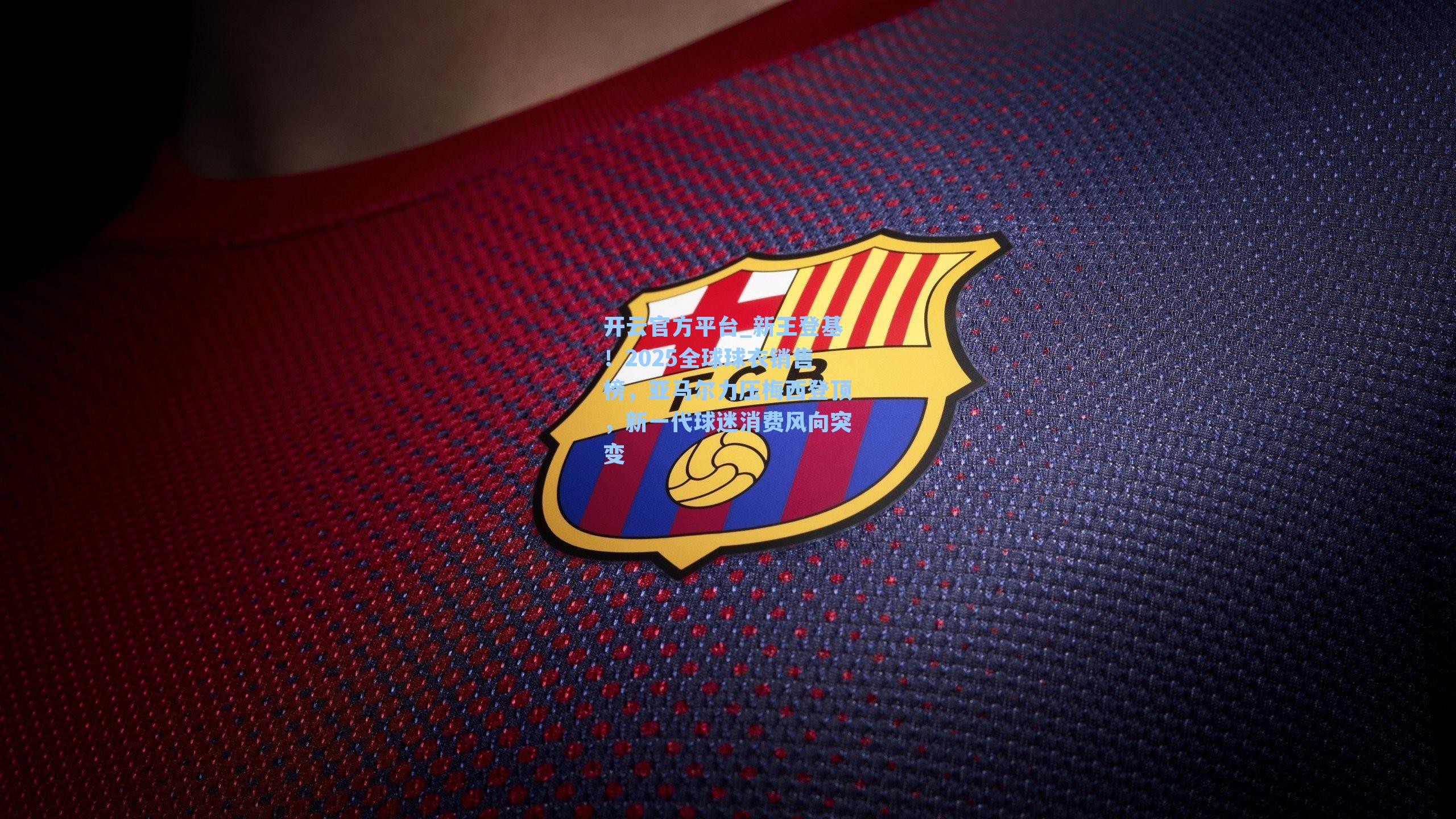 开云官方平台_新王登基！2025全球球衣销售榜，亚马尔力压梅西登顶，新一代球迷消费风向突变