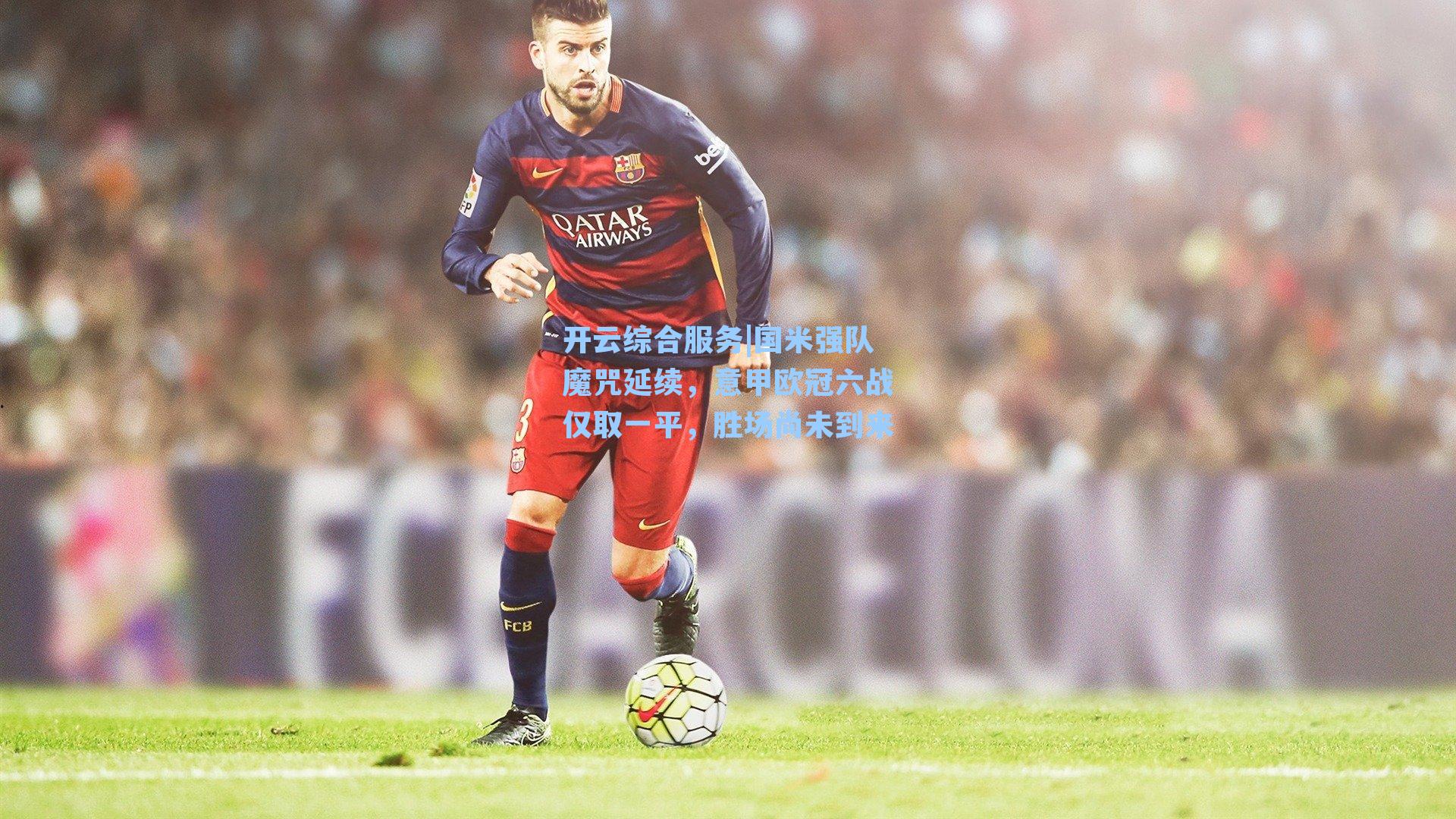 开云综合服务|国米强队魔咒延续，意甲欧冠六战仅取一平，胜场尚未到来