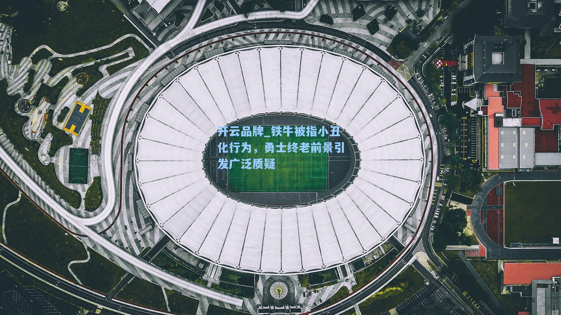 开云品牌_铁牛被指小丑化行为，勇士终老前景引发广泛质疑