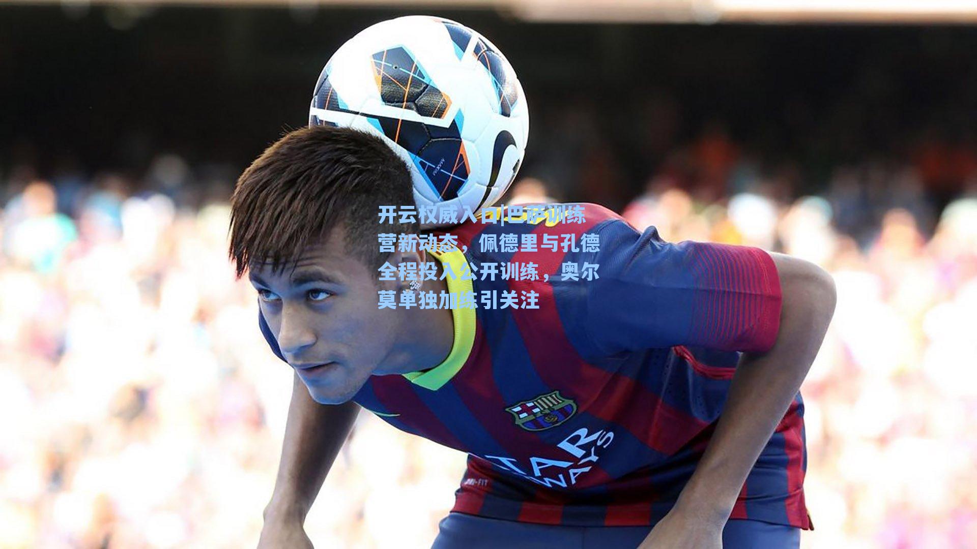 巴萨训练营新动态，佩德里与孔德全程投入公开训练，奥尔莫单独加练引关注