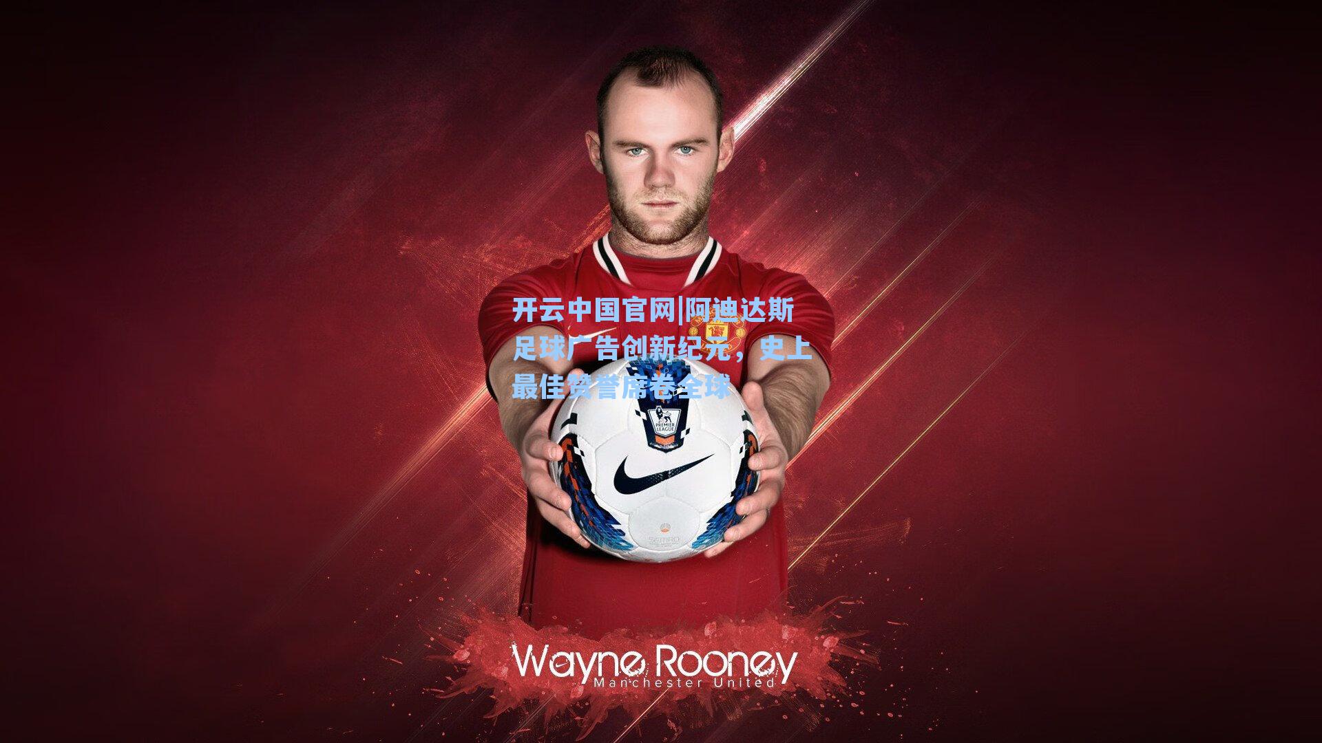 开云中国官网|阿迪达斯足球广告创新纪元，史上最佳赞誉席卷全球