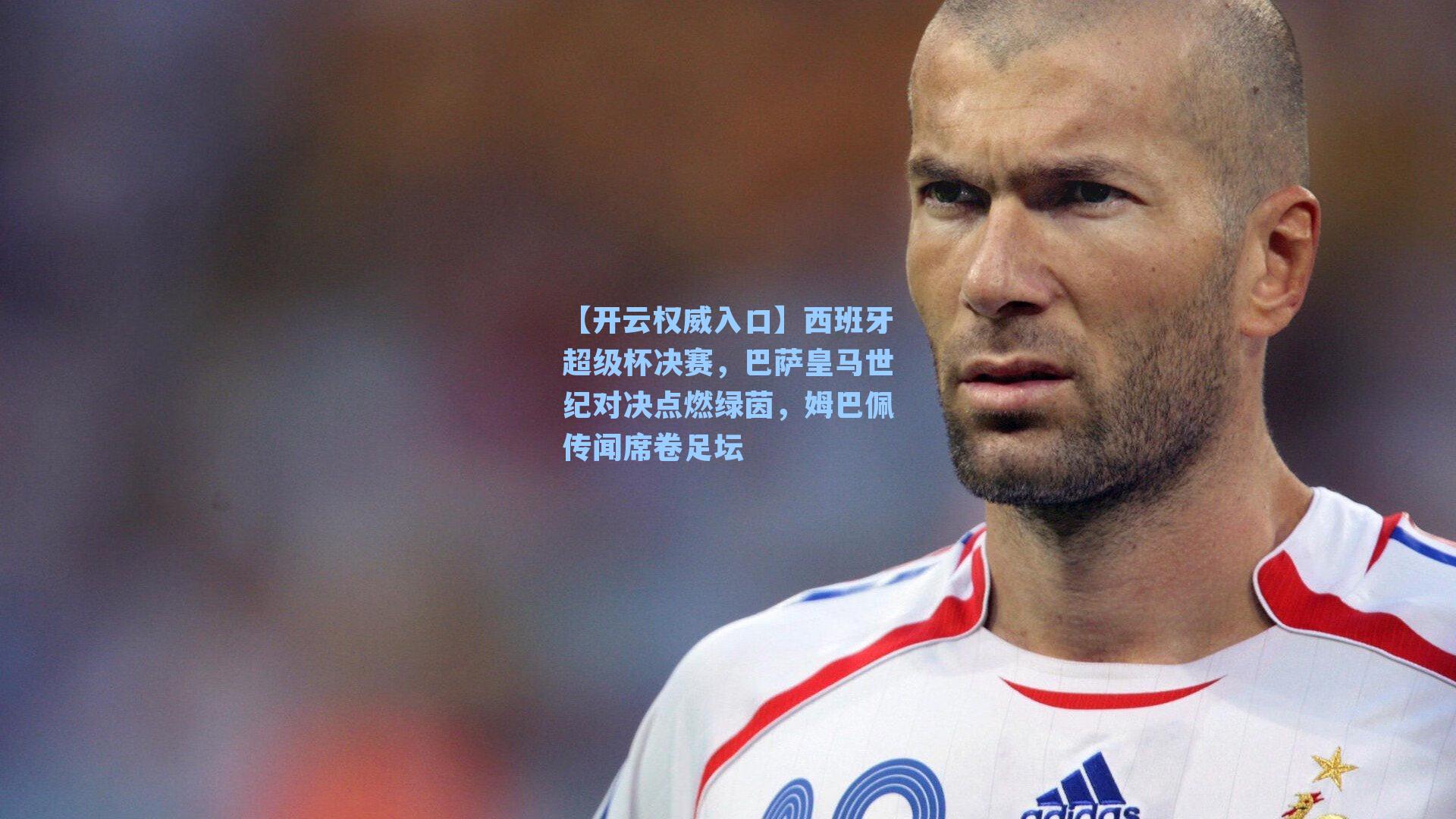 【开云权威入口】西班牙超级杯决赛，巴萨皇马世纪对决点燃绿茵，姆巴佩传闻席卷足坛