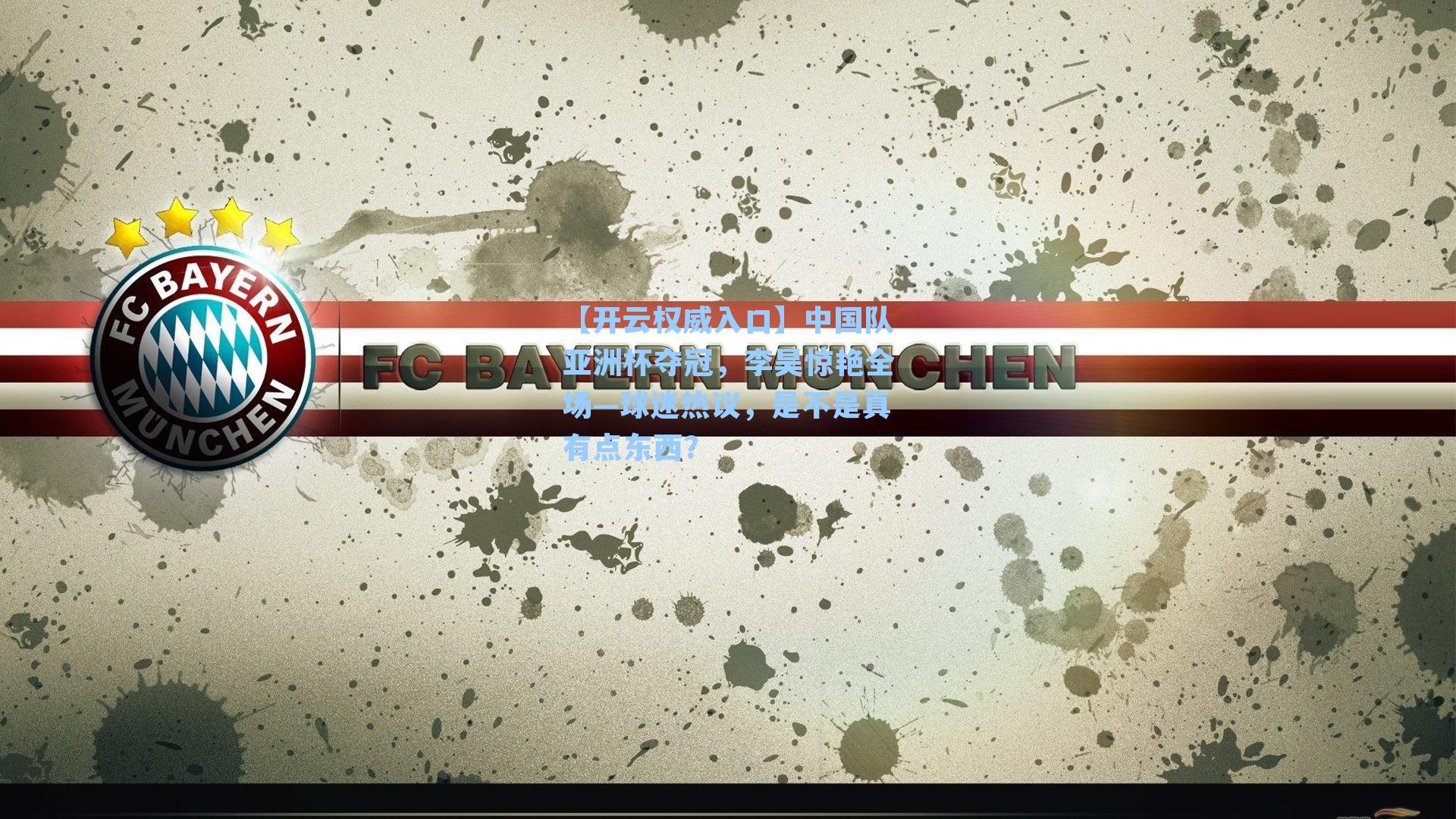 【开云权威入口】中国队亚洲杯夺冠，李昊惊艳全场—球迷热议，是不是真有点东西？