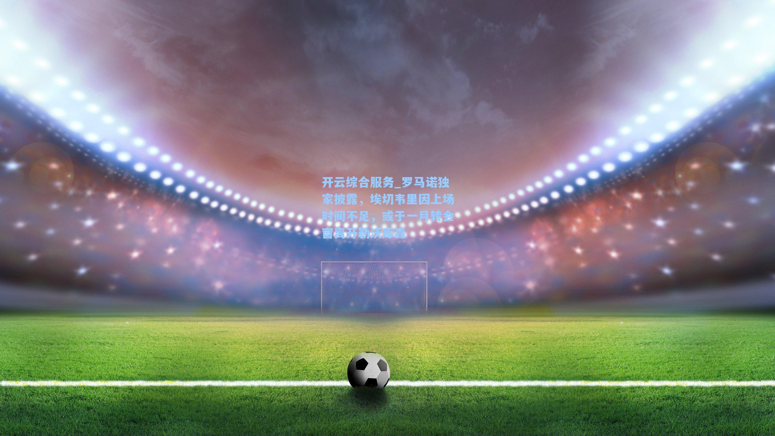 开云综合服务_罗马诺独家披露，埃切韦里因上场时间不足，或于一月转会窗离开勒沃库森