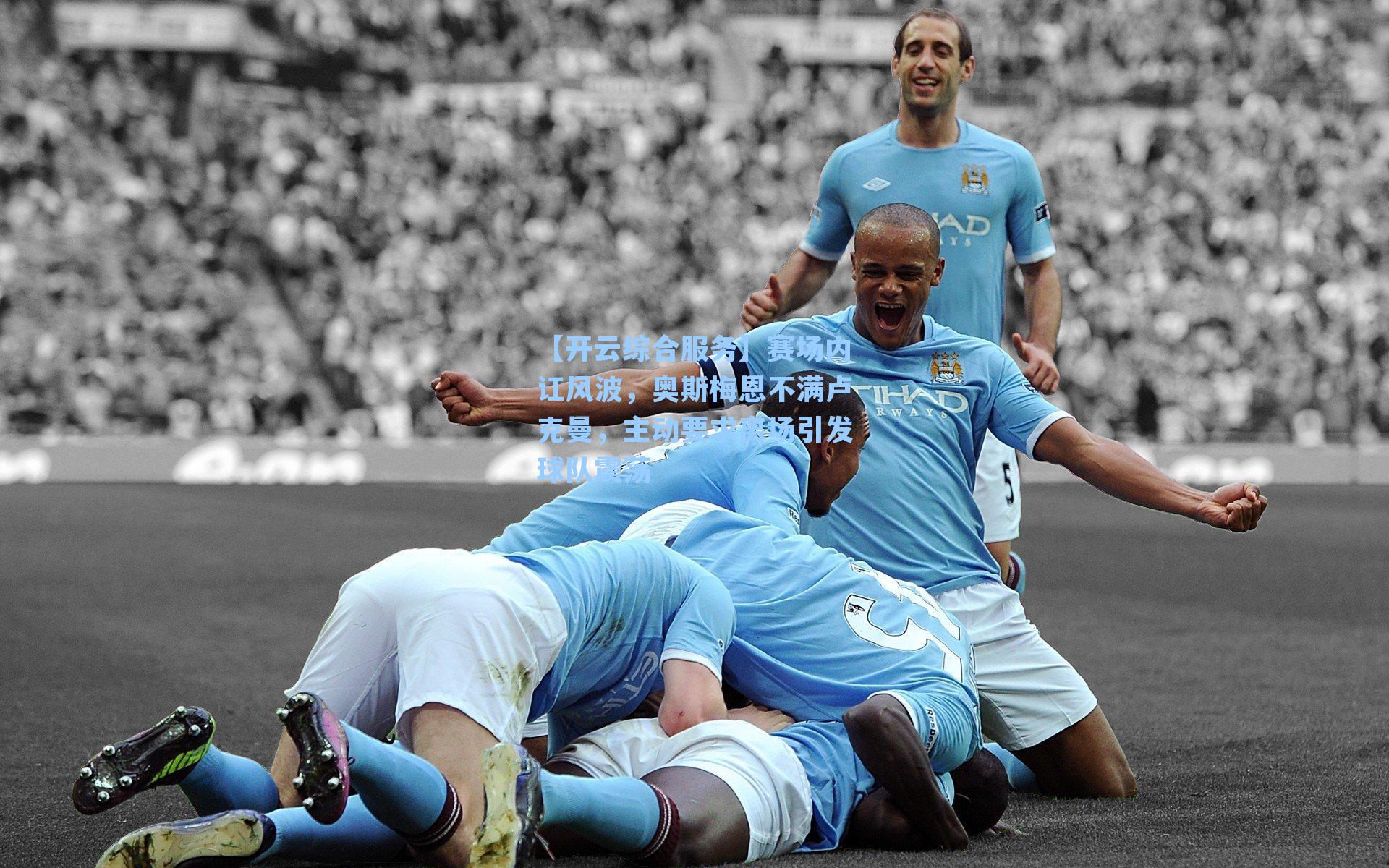 【开云综合服务】赛场内讧风波，奥斯梅恩不满卢克曼，主动要求离场引发球队震荡