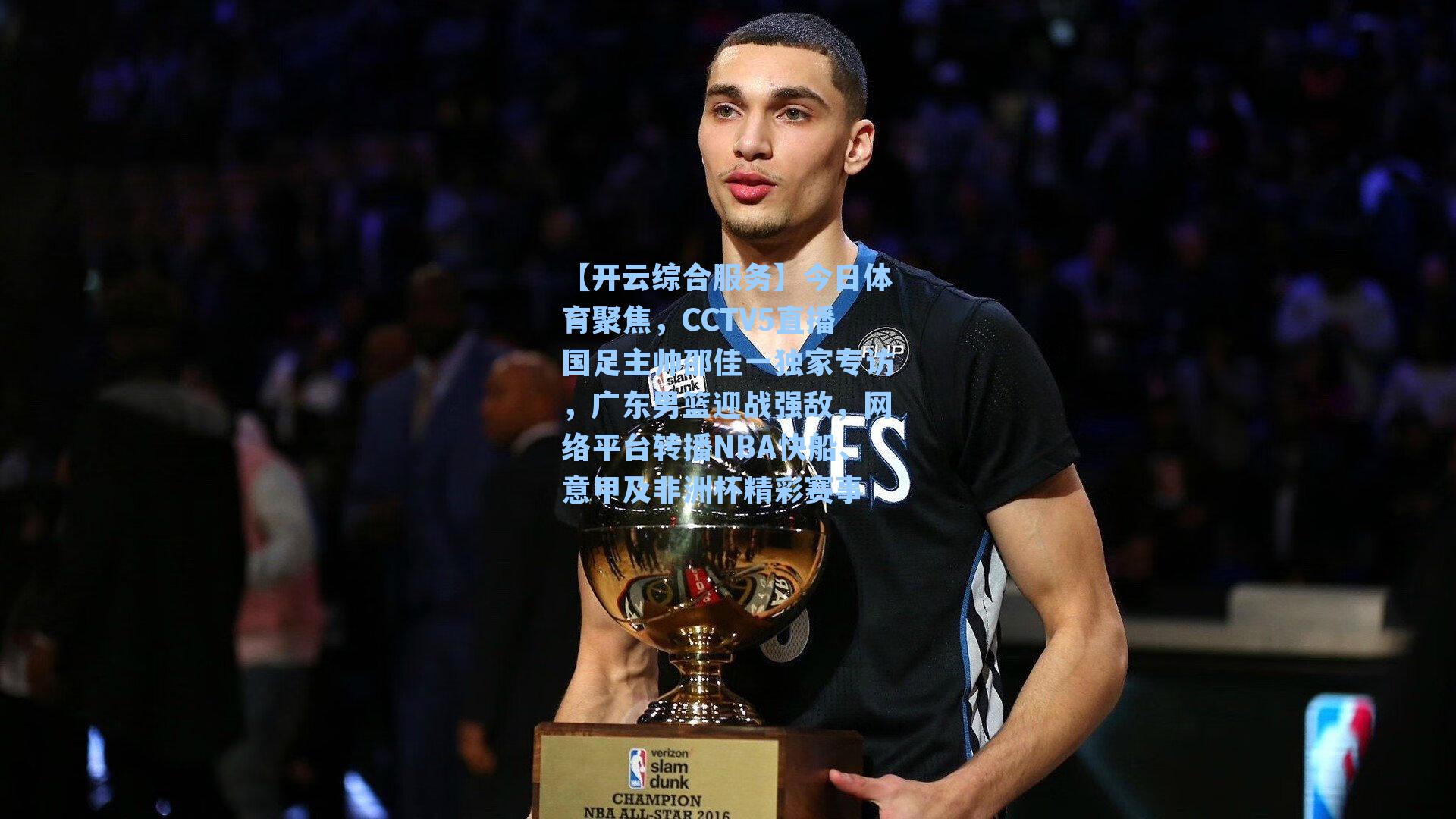 【开云综合服务】今日体育聚焦，CCTV5直播国足主帅邵佳一独家专访，广东男篮迎战强敌，网络平台转播NBA快船、意甲及非洲杯精彩赛事