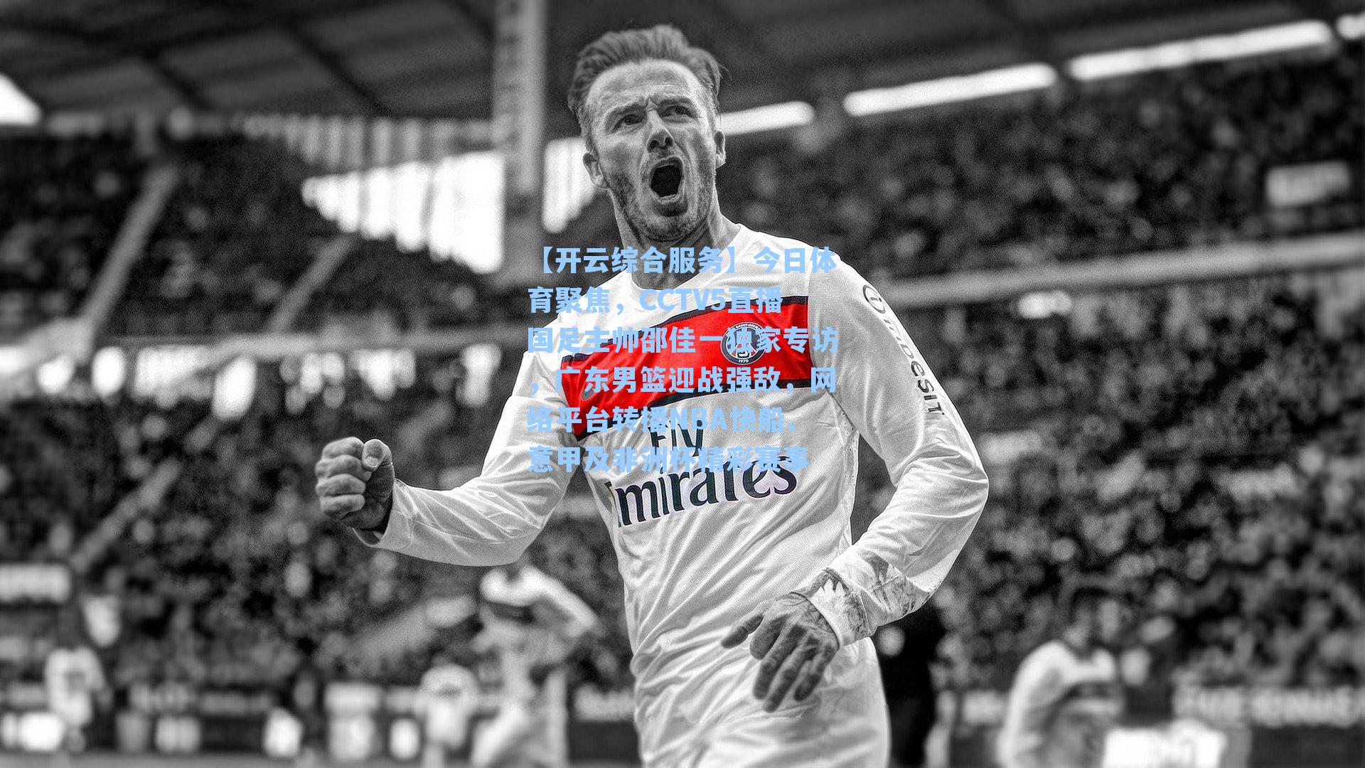 【开云综合服务】今日体育聚焦，CCTV5直播国足主帅邵佳一独家专访，广东男篮迎战强敌，网络平台转播NBA快船、意甲及非洲杯精彩赛事