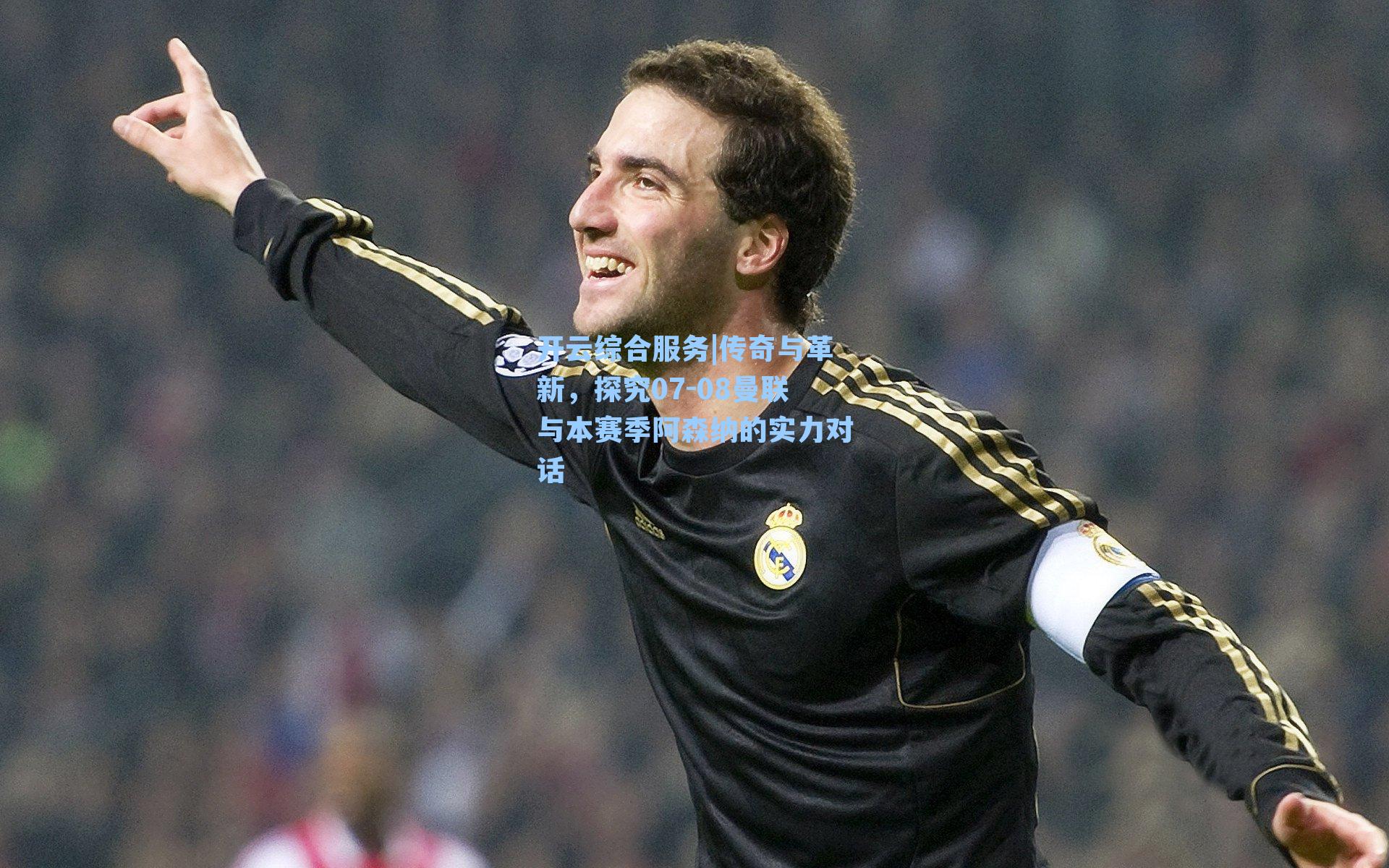开云综合服务|传奇与革新，探究07-08曼联与本赛季阿森纳的实力对话
