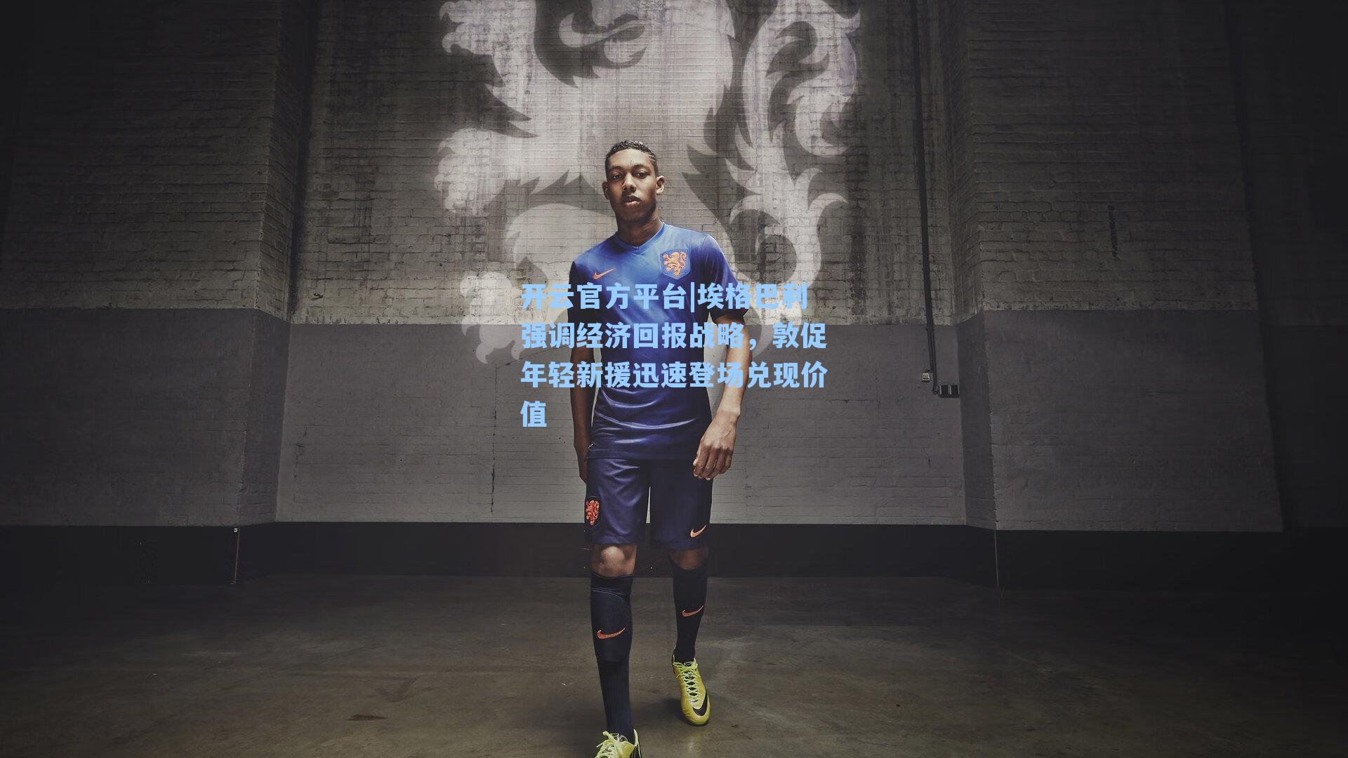 埃格巴利强调经济回报战略，敦促年轻新援迅速登场兑现价值