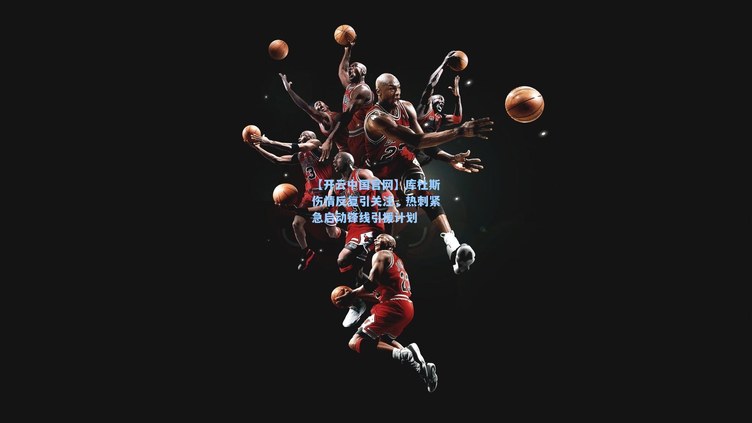 【开云中国官网】库杜斯伤情反复引关注，热刺紧急启动锋线引援计划