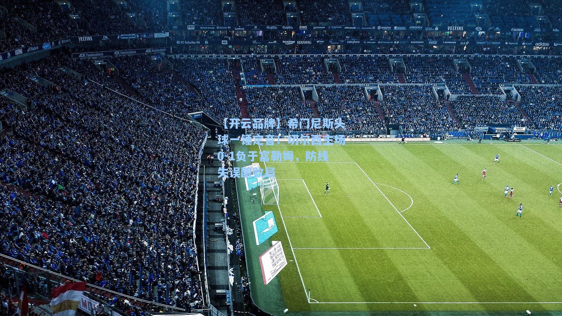 【开云品牌】希门尼斯头球一锤定音！切尔西主场0-1负于富勒姆，防线失误酿败局