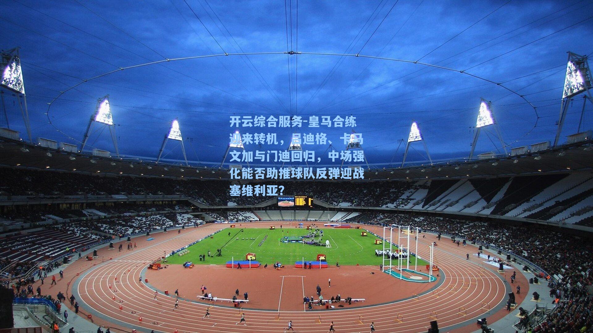 开云综合服务-皇马合练迎来转机，吕迪格、卡马文加与门迪回归，中场强化能否助推球队反弹迎战塞维利亚？