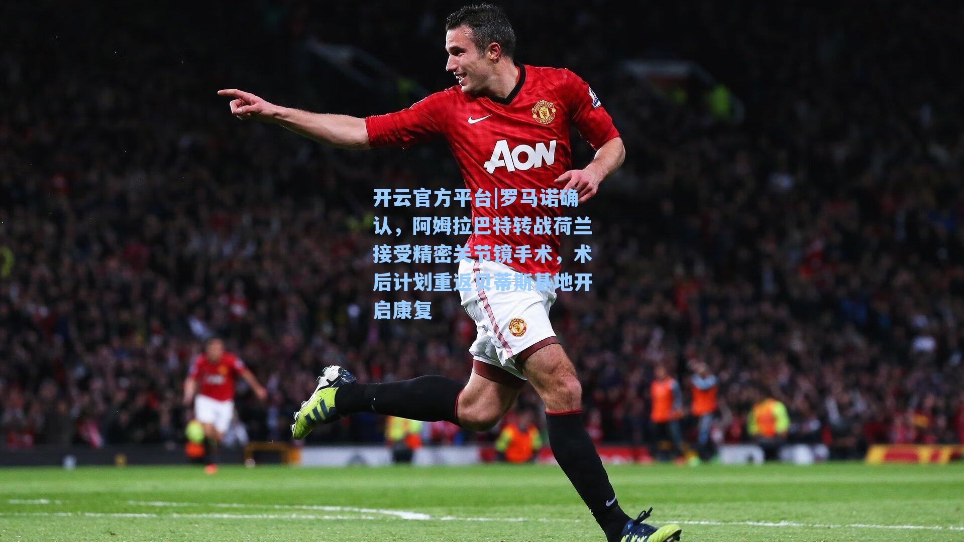 开云官方平台|罗马诺确认，阿姆拉巴特转战荷兰接受精密关节镜手术，术后计划重返贝蒂斯基地开启康复