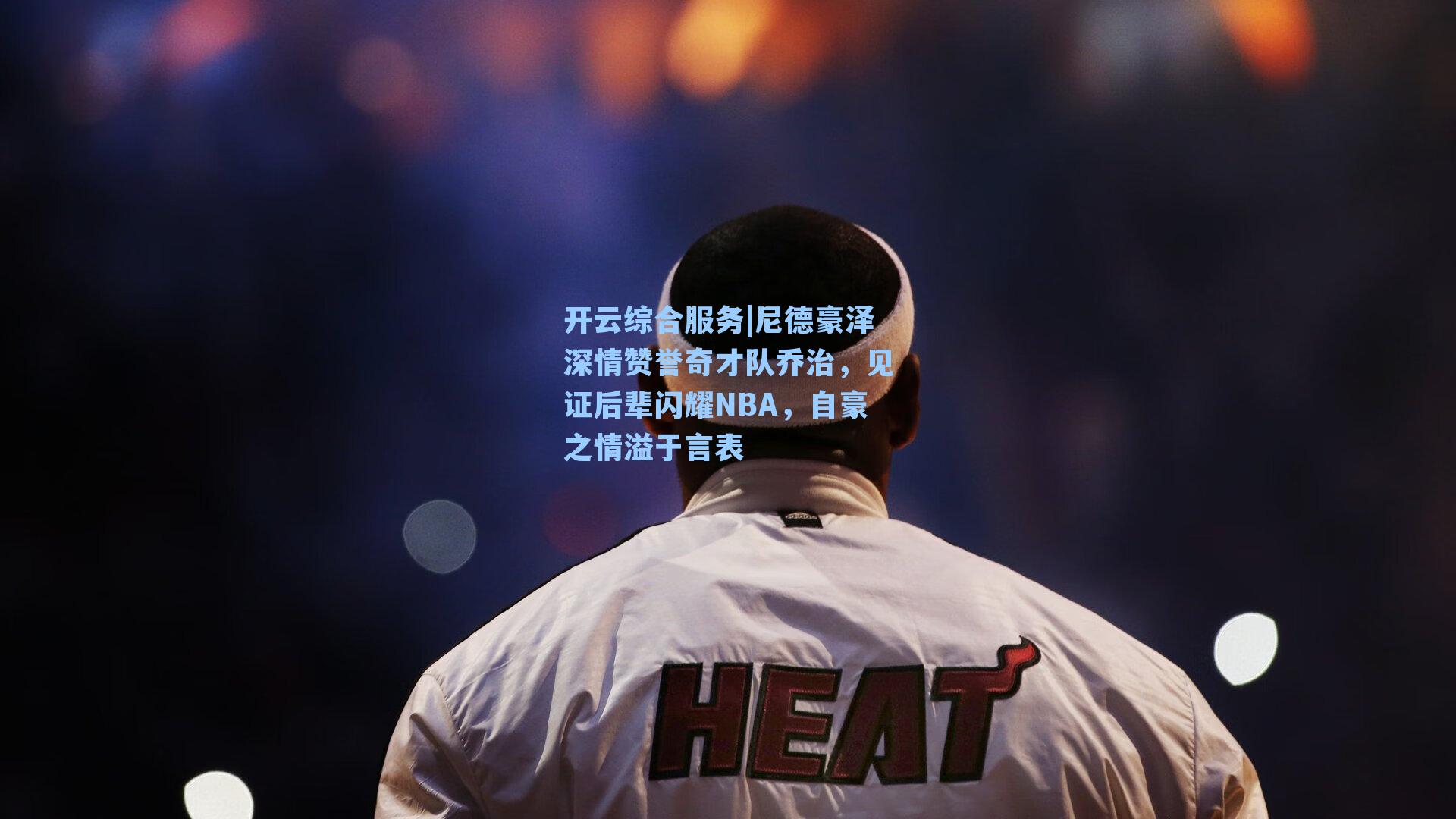 尼德豪泽深情赞誉奇才队乔治，见证后辈闪耀NBA，自豪之情溢于言表