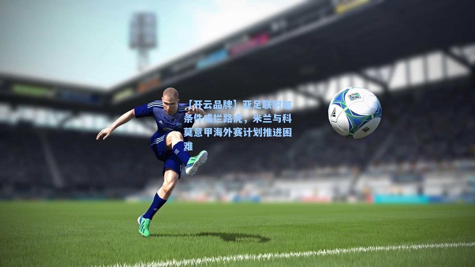 亚足联附加条件成拦路虎，米兰与科莫意甲海外赛计划推进困难