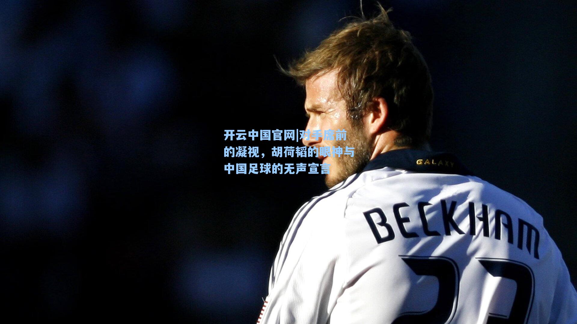 对手席前的凝视，胡荷韬的眼神与中国足球的无声宣言