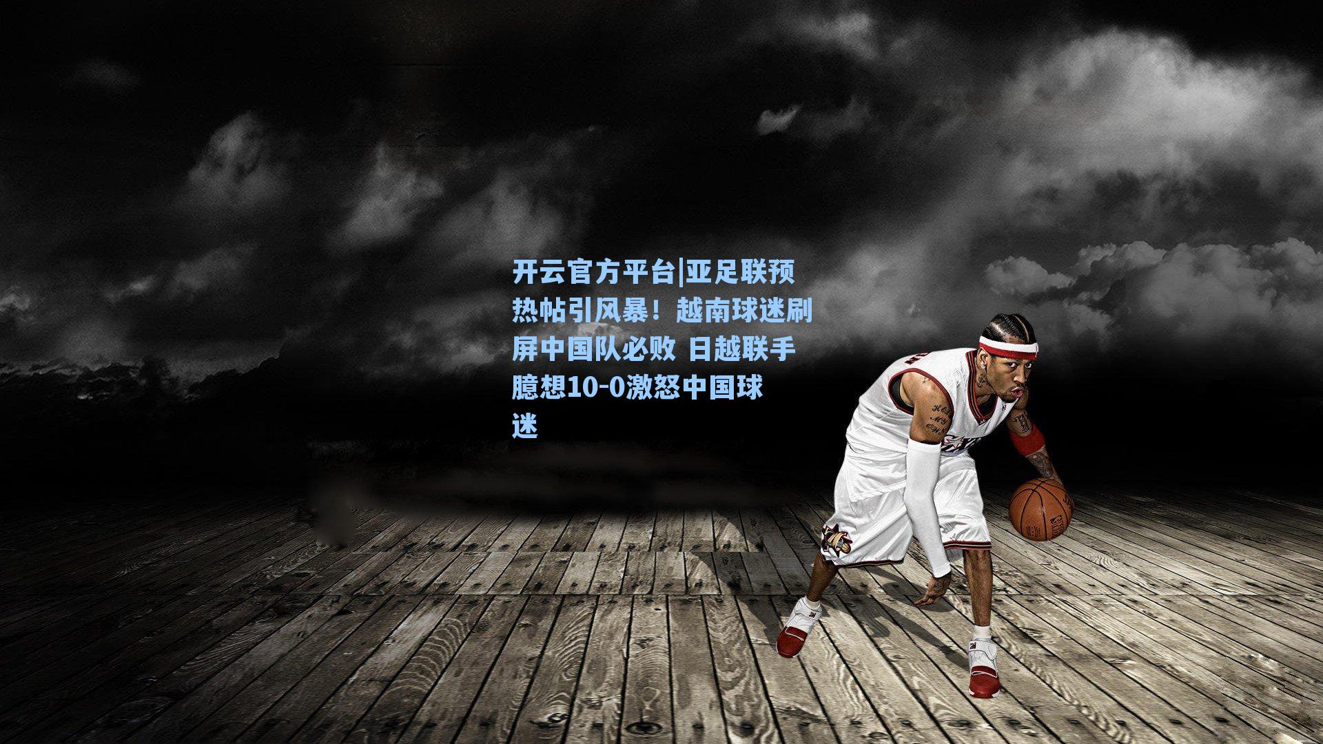 亚足联预热帖引风暴！越南球迷刷屏中国队必败 日越联手臆想10-0激怒中国球迷